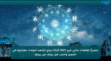 حصريًا توقعات ماغي فرح 2025 ثلاثة أبراج تشهد تحولات مفاجئة في العمل والحب هل برجك من بينها